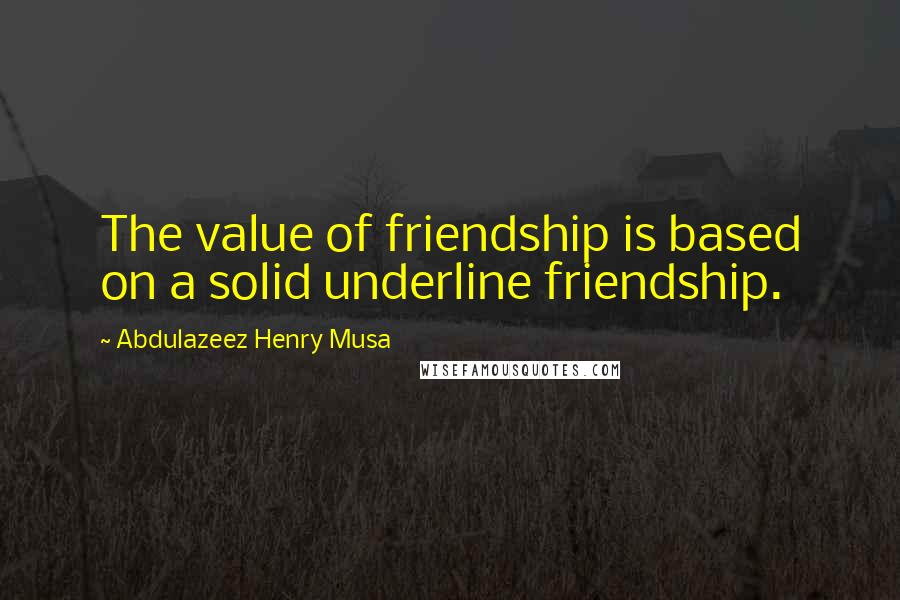 Abdulazeez Henry Musa Quotes: The value of friendship is based on a solid underline friendship.