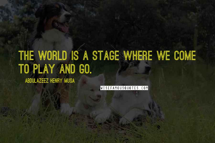 Abdulazeez Henry Musa Quotes: The world is a stage where we come to play and go.