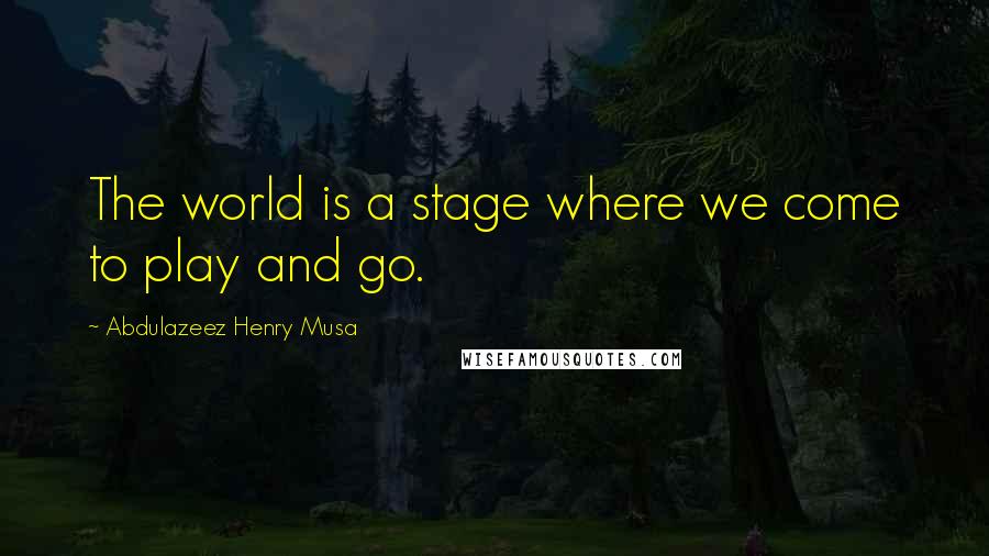 Abdulazeez Henry Musa Quotes: The world is a stage where we come to play and go.