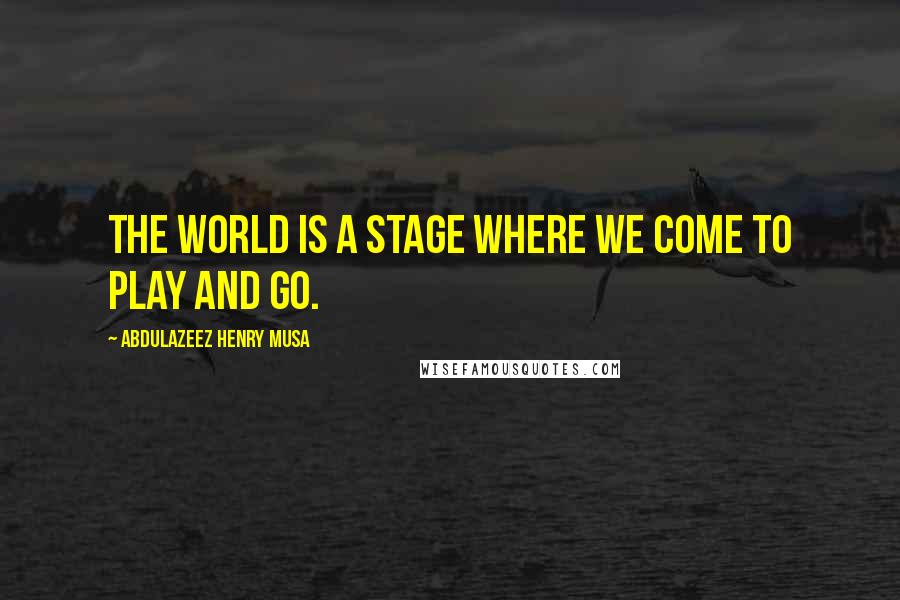 Abdulazeez Henry Musa Quotes: The world is a stage where we come to play and go.