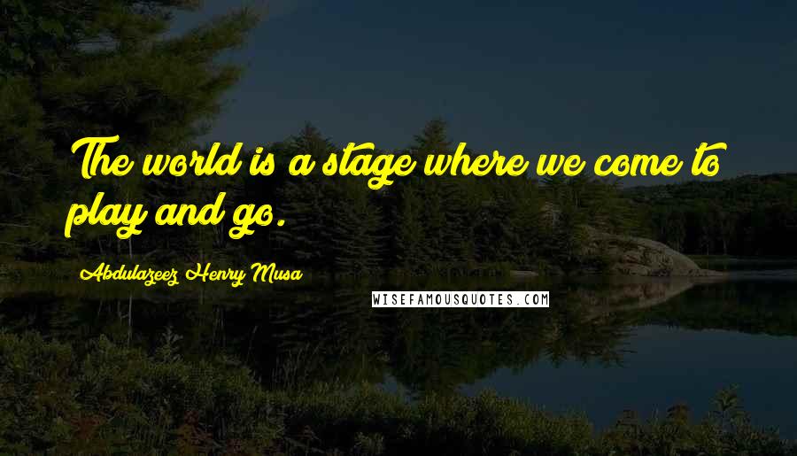 Abdulazeez Henry Musa Quotes: The world is a stage where we come to play and go.