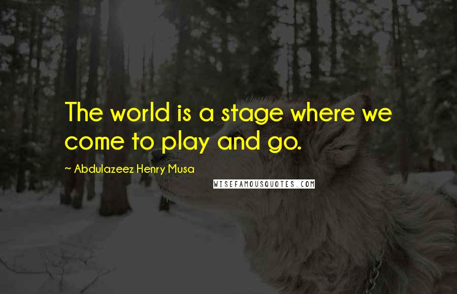 Abdulazeez Henry Musa Quotes: The world is a stage where we come to play and go.