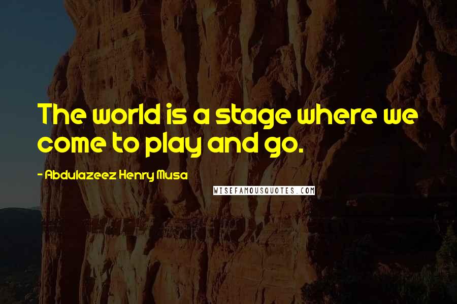 Abdulazeez Henry Musa Quotes: The world is a stage where we come to play and go.