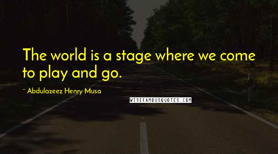 Abdulazeez Henry Musa Quotes: The world is a stage where we come to play and go.