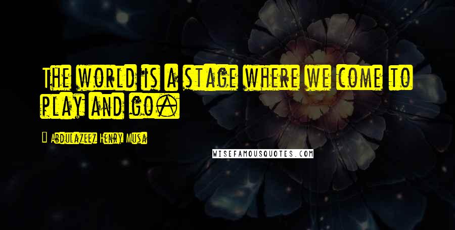 Abdulazeez Henry Musa Quotes: The world is a stage where we come to play and go.