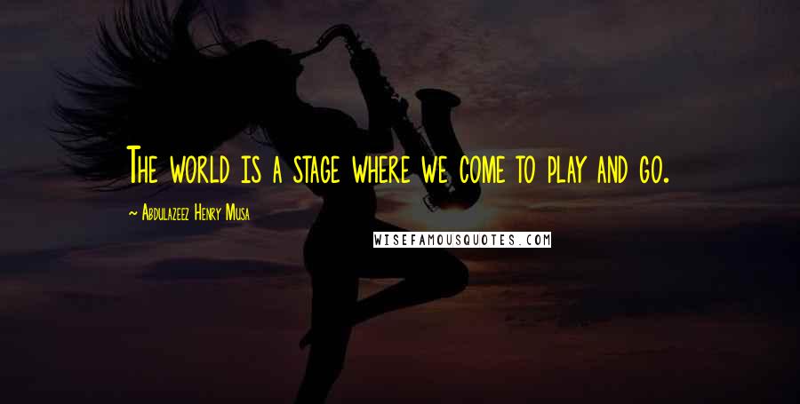 Abdulazeez Henry Musa Quotes: The world is a stage where we come to play and go.