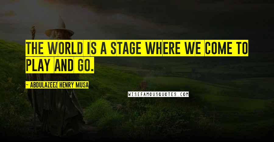 Abdulazeez Henry Musa Quotes: The world is a stage where we come to play and go.