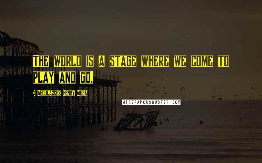 Abdulazeez Henry Musa Quotes: The world is a stage where we come to play and go.