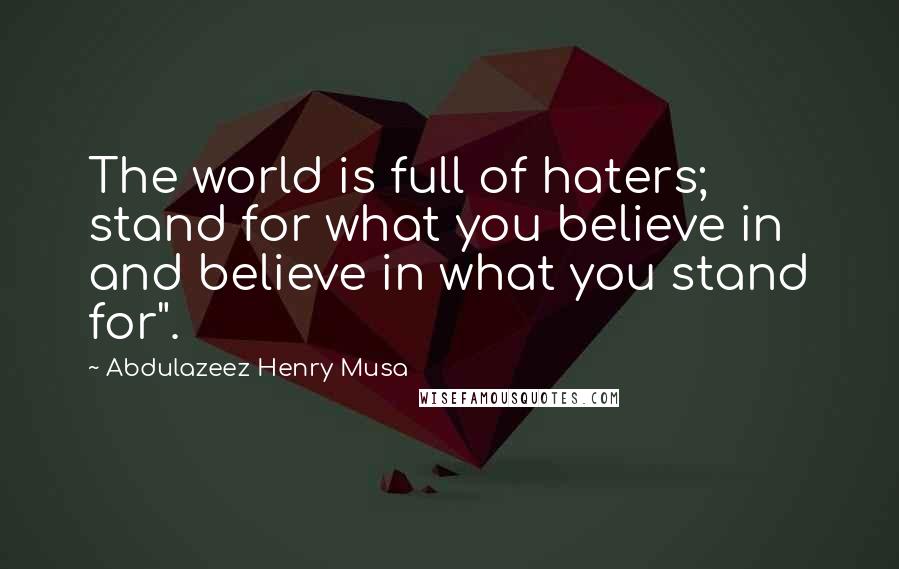 Abdulazeez Henry Musa Quotes: The world is full of haters; stand for what you believe in and believe in what you stand for".