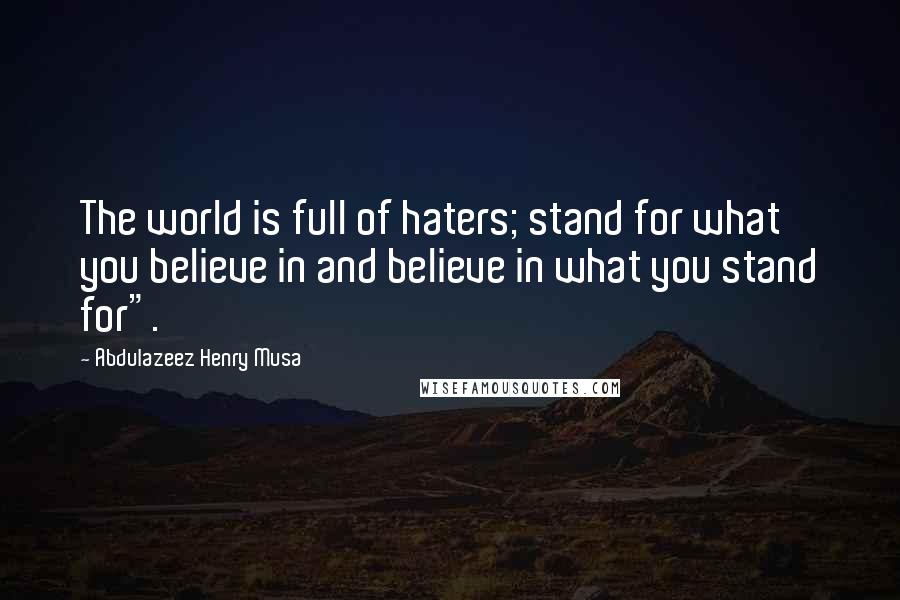 Abdulazeez Henry Musa Quotes: The world is full of haters; stand for what you believe in and believe in what you stand for".