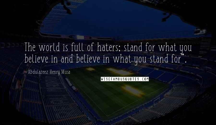 Abdulazeez Henry Musa Quotes: The world is full of haters; stand for what you believe in and believe in what you stand for".