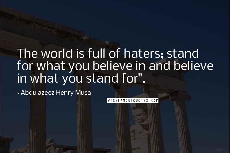 Abdulazeez Henry Musa Quotes: The world is full of haters; stand for what you believe in and believe in what you stand for".