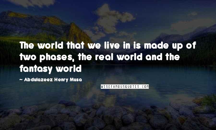 Abdulazeez Henry Musa Quotes: The world that we live in is made up of two phases, the real world and the fantasy world