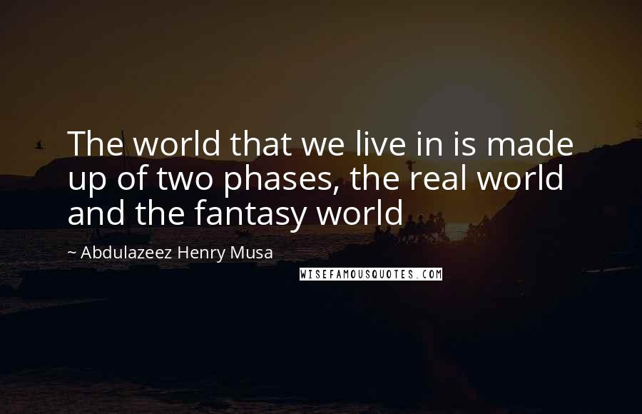 Abdulazeez Henry Musa Quotes: The world that we live in is made up of two phases, the real world and the fantasy world