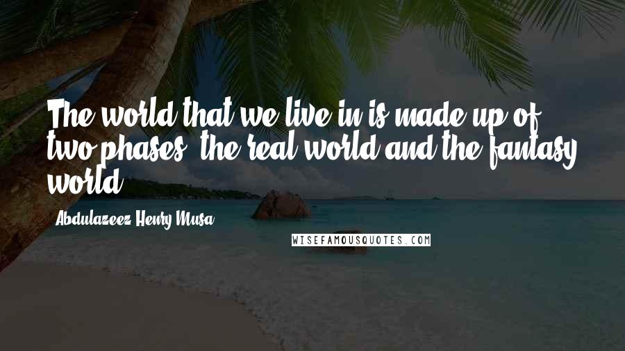 Abdulazeez Henry Musa Quotes: The world that we live in is made up of two phases, the real world and the fantasy world