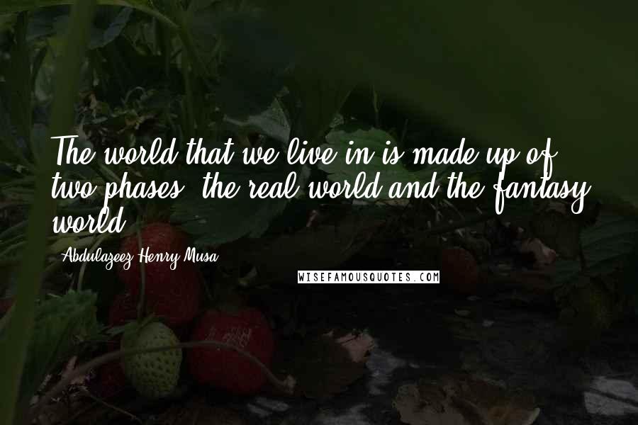 Abdulazeez Henry Musa Quotes: The world that we live in is made up of two phases, the real world and the fantasy world