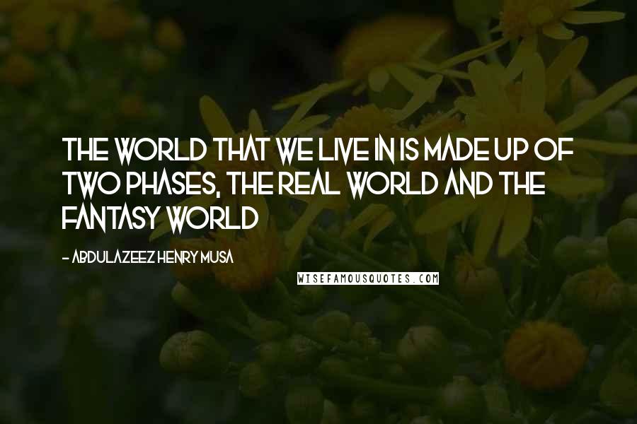 Abdulazeez Henry Musa Quotes: The world that we live in is made up of two phases, the real world and the fantasy world