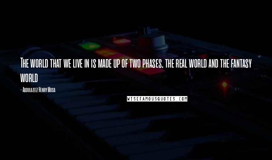 Abdulazeez Henry Musa Quotes: The world that we live in is made up of two phases, the real world and the fantasy world
