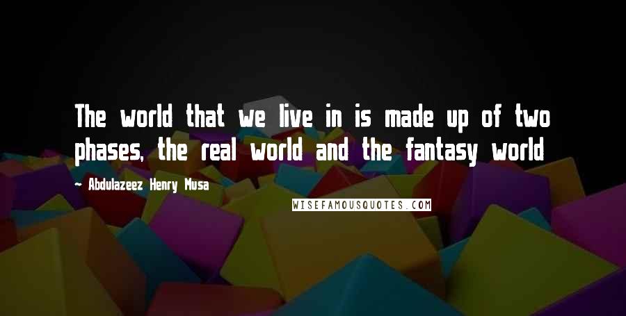 Abdulazeez Henry Musa Quotes: The world that we live in is made up of two phases, the real world and the fantasy world