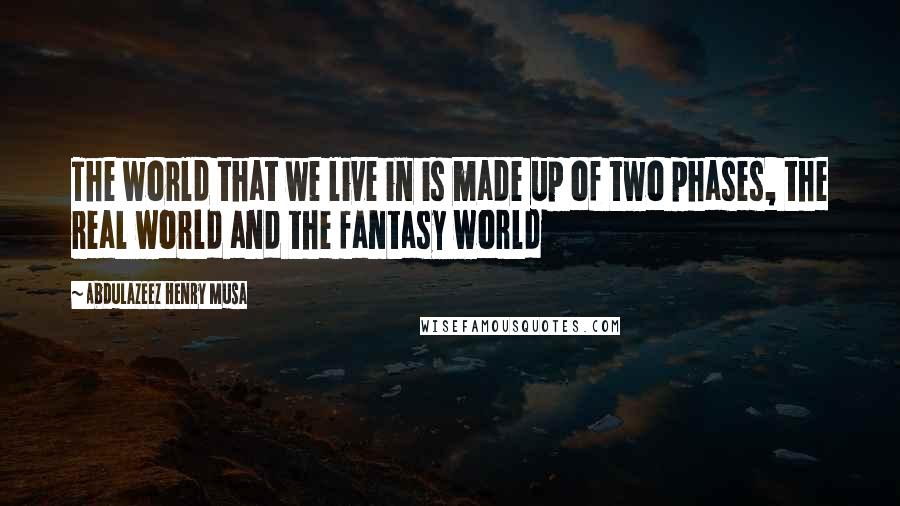 Abdulazeez Henry Musa Quotes: The world that we live in is made up of two phases, the real world and the fantasy world