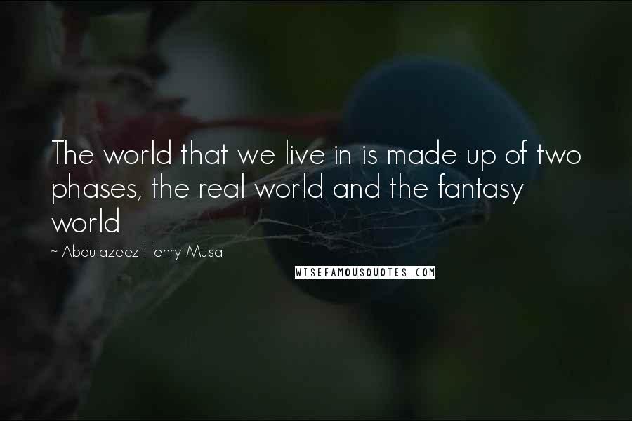 Abdulazeez Henry Musa Quotes: The world that we live in is made up of two phases, the real world and the fantasy world