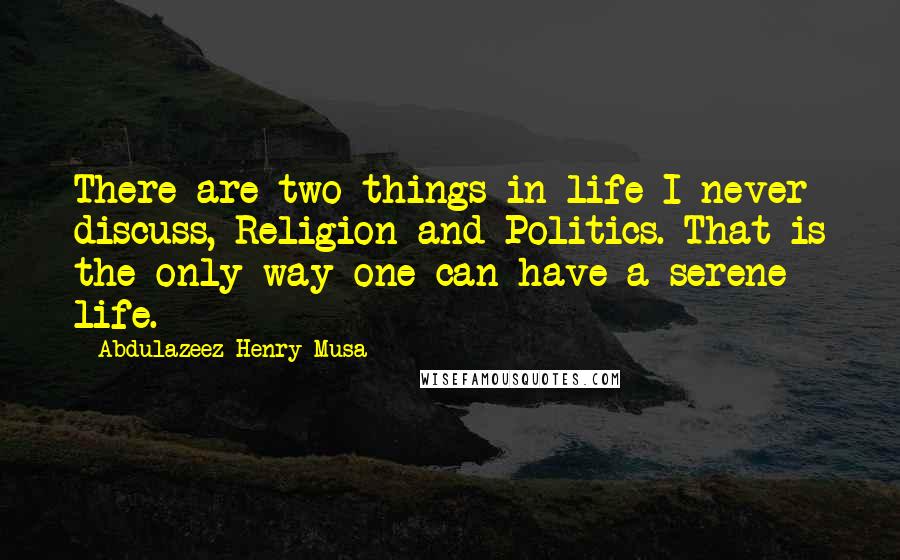 Abdulazeez Henry Musa Quotes: There are two things in life I never discuss, Religion and Politics. That is the only way one can have a serene life.