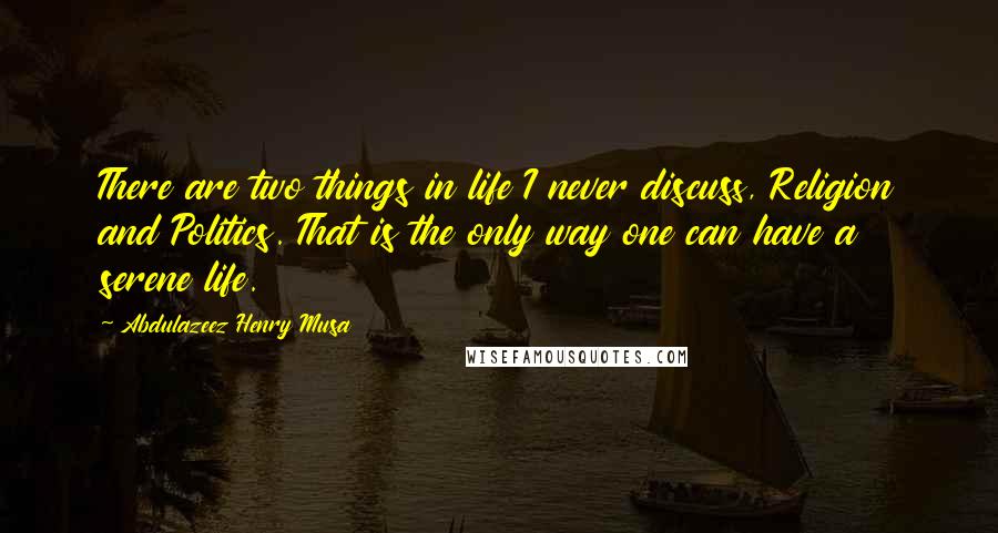 Abdulazeez Henry Musa Quotes: There are two things in life I never discuss, Religion and Politics. That is the only way one can have a serene life.