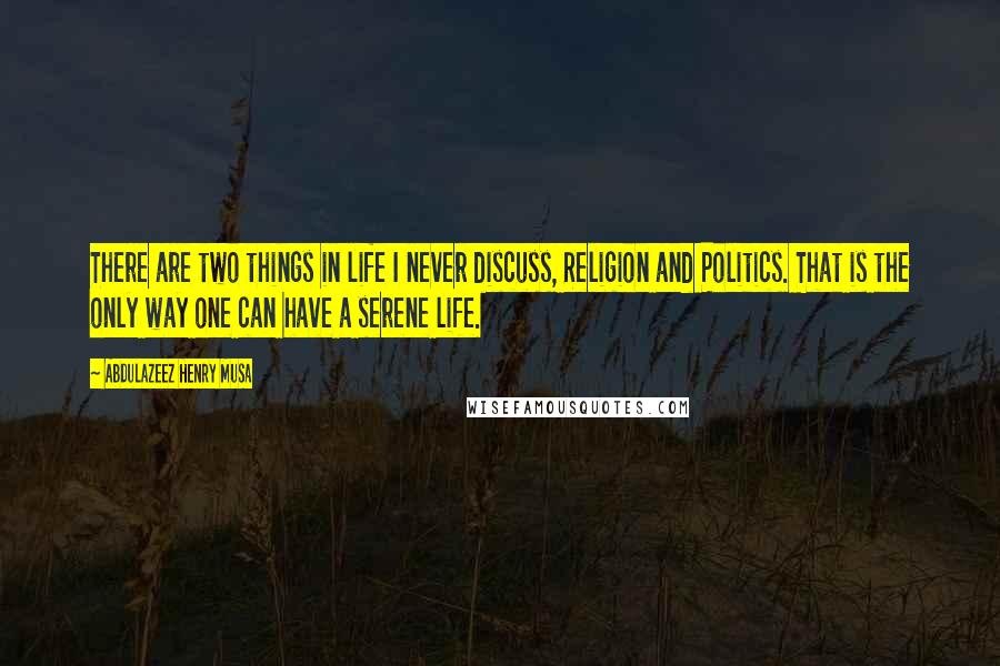 Abdulazeez Henry Musa Quotes: There are two things in life I never discuss, Religion and Politics. That is the only way one can have a serene life.