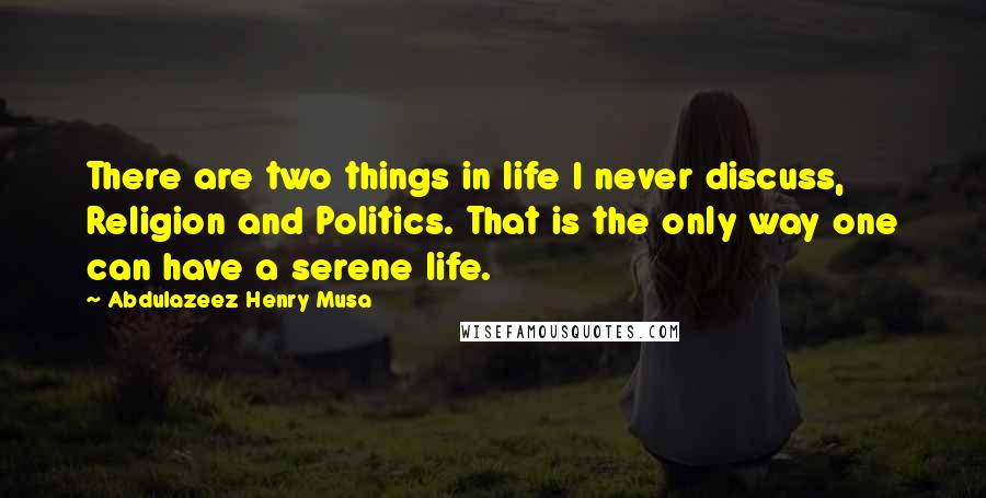 Abdulazeez Henry Musa Quotes: There are two things in life I never discuss, Religion and Politics. That is the only way one can have a serene life.