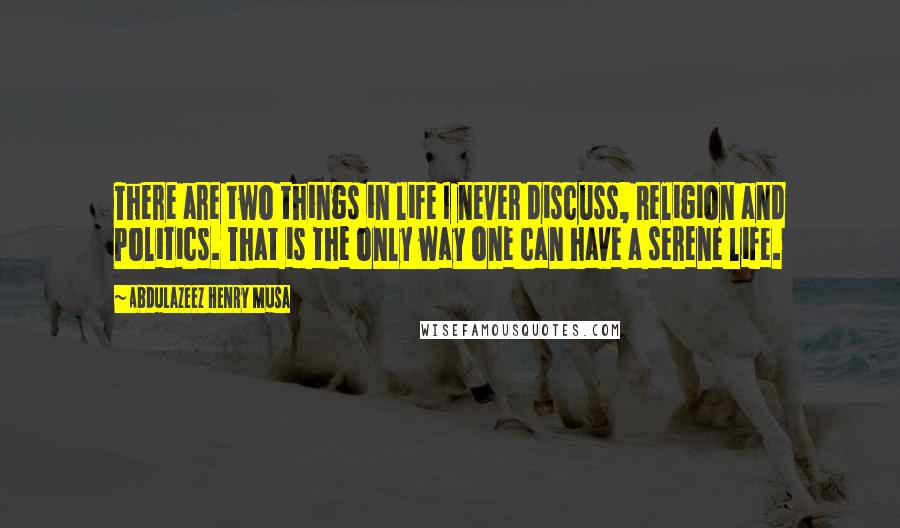 Abdulazeez Henry Musa Quotes: There are two things in life I never discuss, Religion and Politics. That is the only way one can have a serene life.