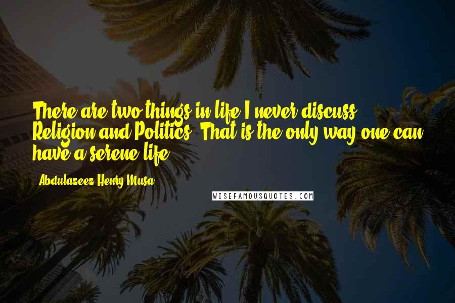 Abdulazeez Henry Musa Quotes: There are two things in life I never discuss, Religion and Politics. That is the only way one can have a serene life.