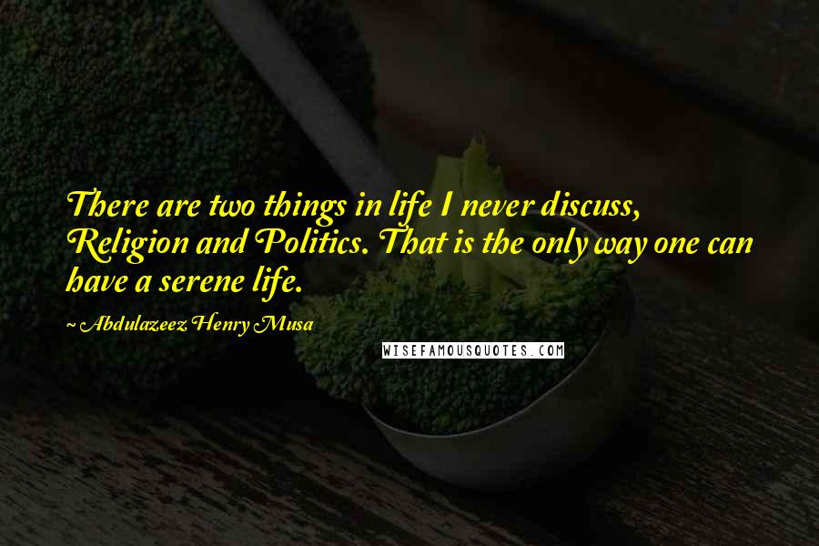 Abdulazeez Henry Musa Quotes: There are two things in life I never discuss, Religion and Politics. That is the only way one can have a serene life.