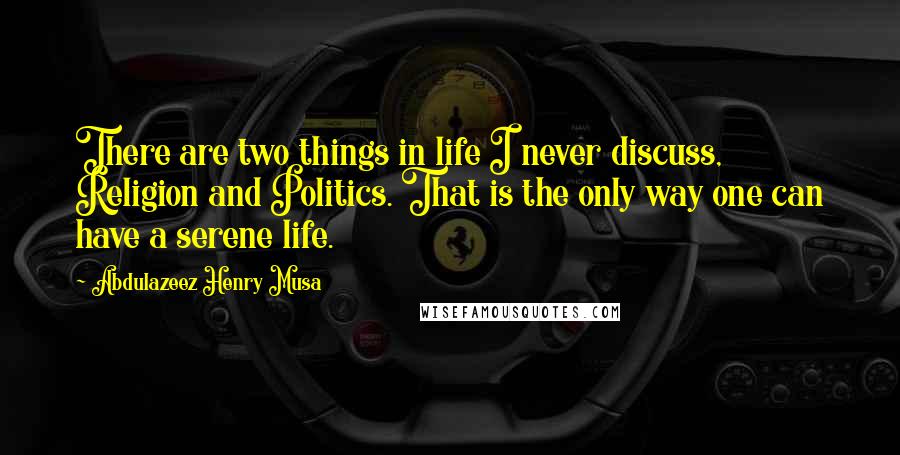 Abdulazeez Henry Musa Quotes: There are two things in life I never discuss, Religion and Politics. That is the only way one can have a serene life.