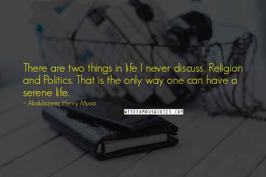 Abdulazeez Henry Musa Quotes: There are two things in life I never discuss, Religion and Politics. That is the only way one can have a serene life.