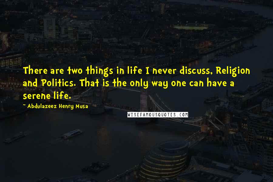 Abdulazeez Henry Musa Quotes: There are two things in life I never discuss, Religion and Politics. That is the only way one can have a serene life.