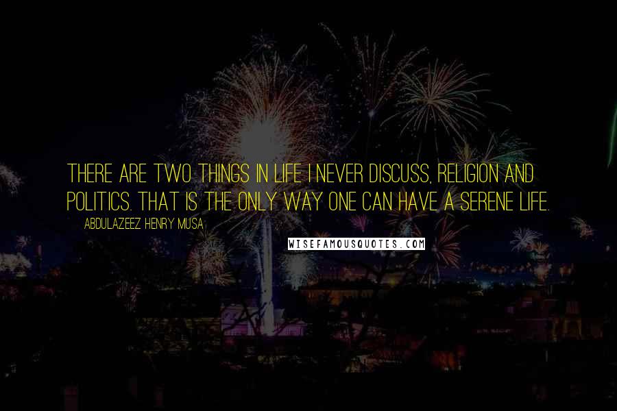 Abdulazeez Henry Musa Quotes: There are two things in life I never discuss, Religion and Politics. That is the only way one can have a serene life.