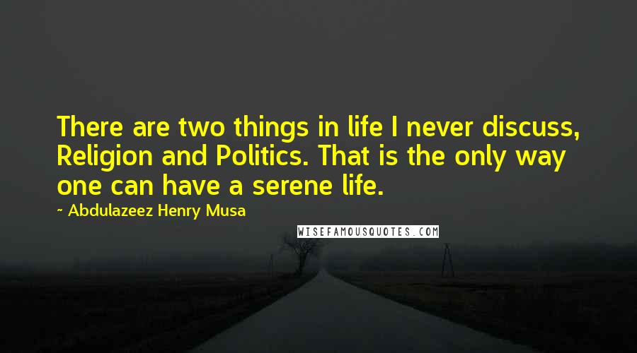 Abdulazeez Henry Musa Quotes: There are two things in life I never discuss, Religion and Politics. That is the only way one can have a serene life.