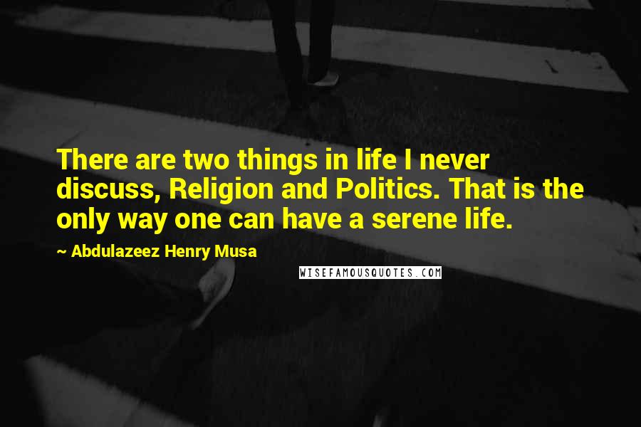 Abdulazeez Henry Musa Quotes: There are two things in life I never discuss, Religion and Politics. That is the only way one can have a serene life.