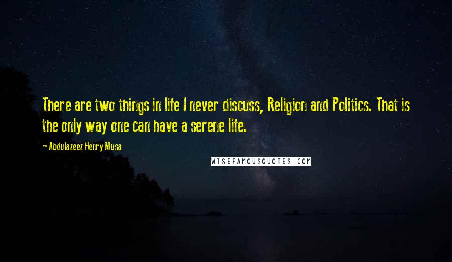 Abdulazeez Henry Musa Quotes: There are two things in life I never discuss, Religion and Politics. That is the only way one can have a serene life.