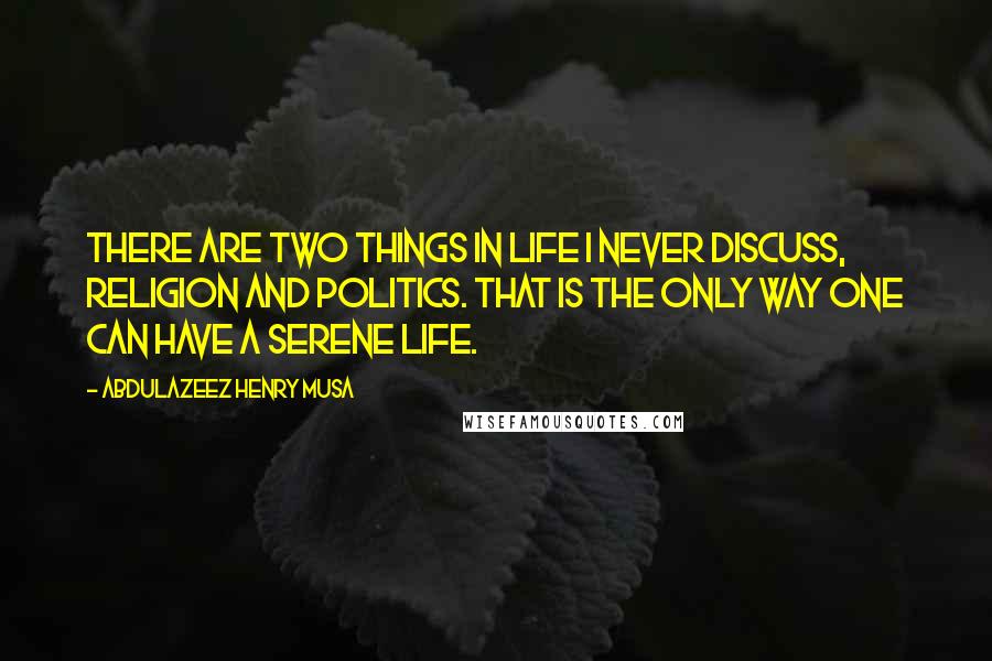 Abdulazeez Henry Musa Quotes: There are two things in life I never discuss, Religion and Politics. That is the only way one can have a serene life.