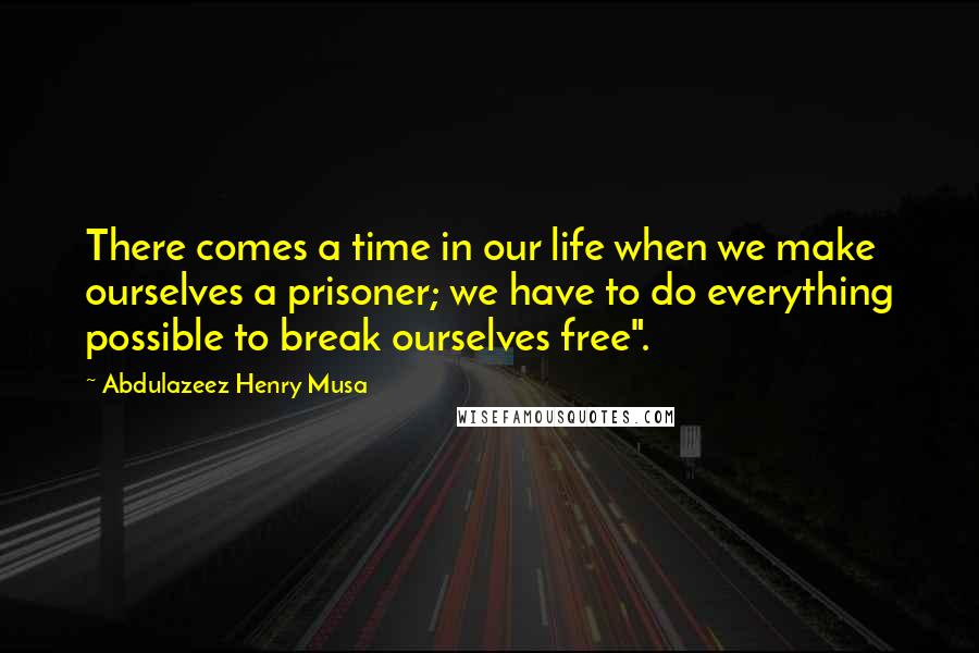 Abdulazeez Henry Musa Quotes: There comes a time in our life when we make ourselves a prisoner; we have to do everything possible to break ourselves free".