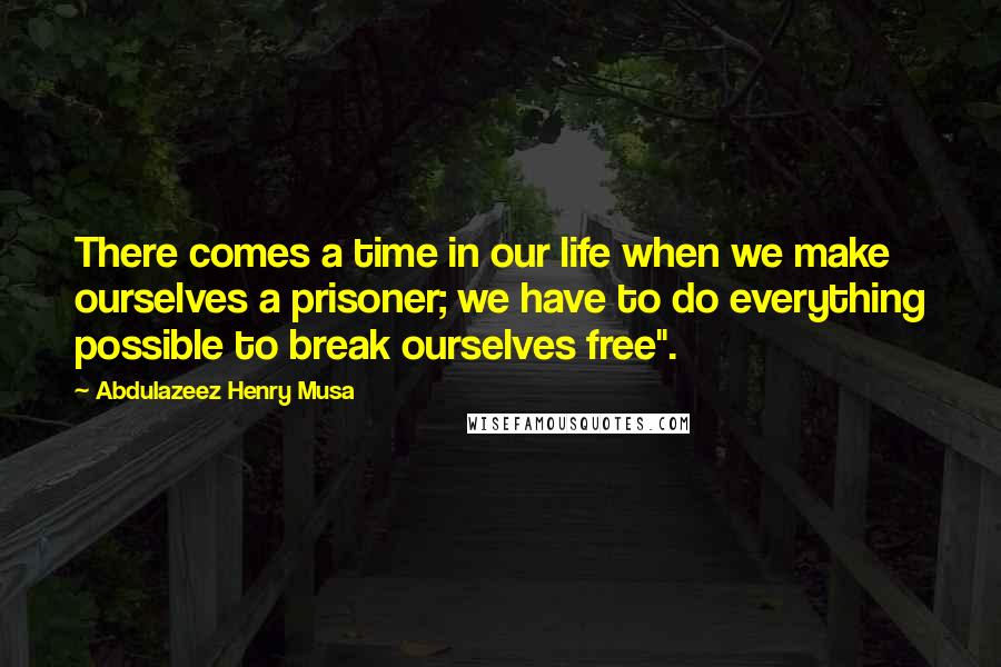Abdulazeez Henry Musa Quotes: There comes a time in our life when we make ourselves a prisoner; we have to do everything possible to break ourselves free".
