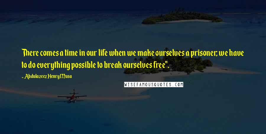 Abdulazeez Henry Musa Quotes: There comes a time in our life when we make ourselves a prisoner; we have to do everything possible to break ourselves free".