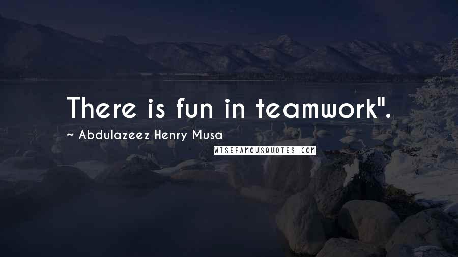 Abdulazeez Henry Musa Quotes: There is fun in teamwork".