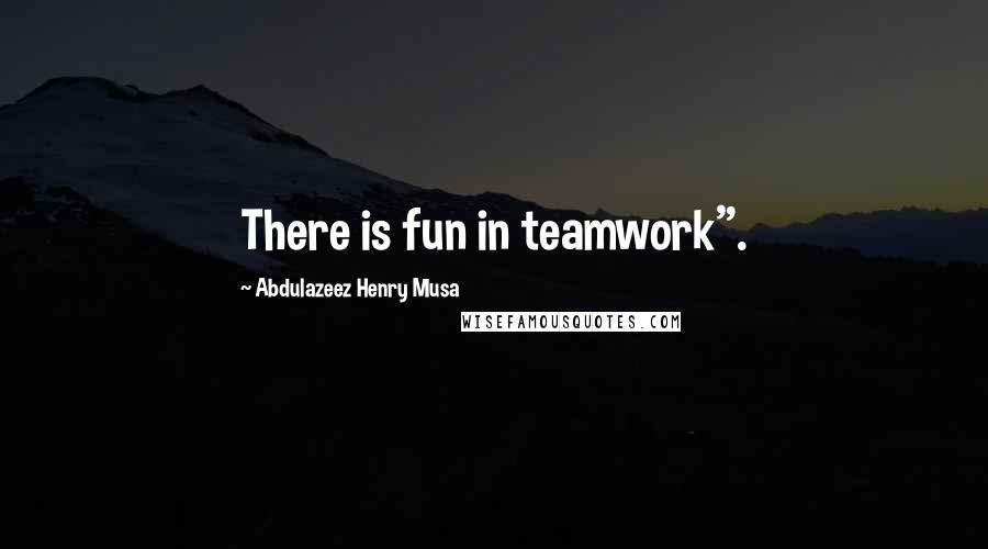 Abdulazeez Henry Musa Quotes: There is fun in teamwork".
