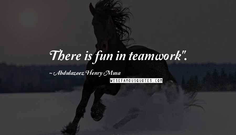 Abdulazeez Henry Musa Quotes: There is fun in teamwork".