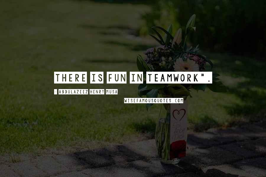Abdulazeez Henry Musa Quotes: There is fun in teamwork".