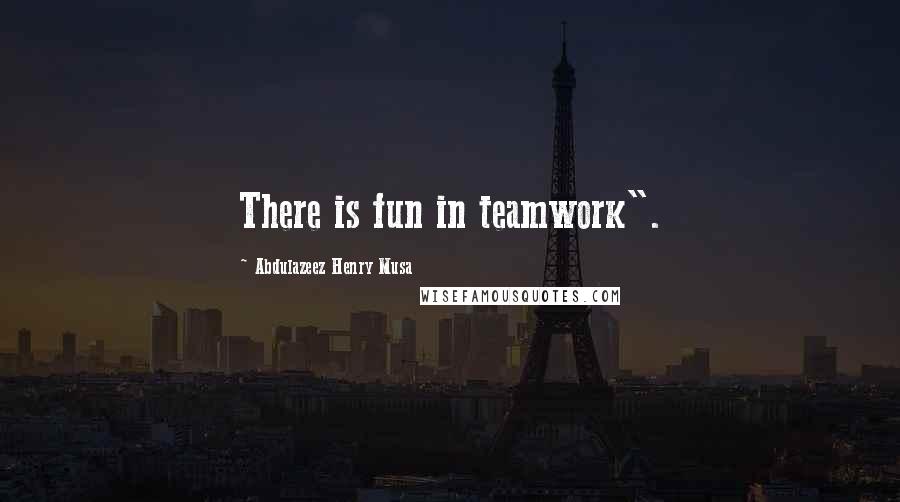 Abdulazeez Henry Musa Quotes: There is fun in teamwork".
