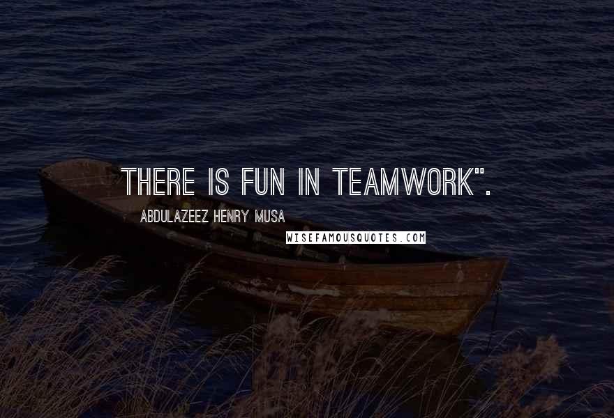 Abdulazeez Henry Musa Quotes: There is fun in teamwork".