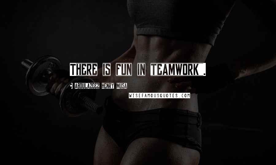 Abdulazeez Henry Musa Quotes: There is fun in teamwork".